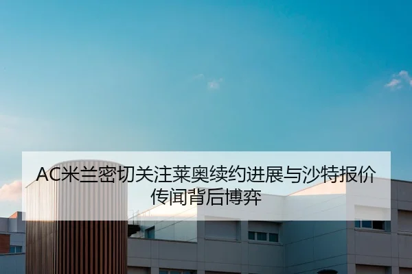 AC米兰密切关注莱奥续约进展与沙特报价传闻背后博弈
